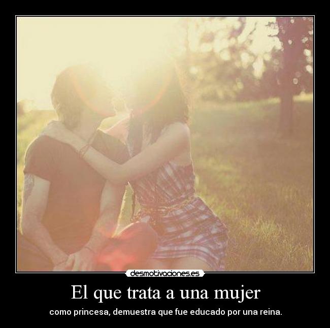 El que trata a una mujer - como princesa, demuestra que fue educado por una reina.