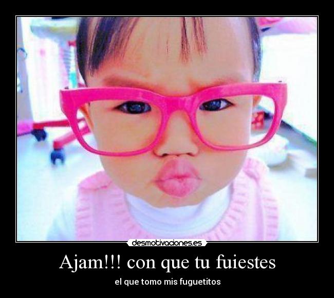 Ajam!!! con que tu fuiestes - el que tomo mis fuguetitos