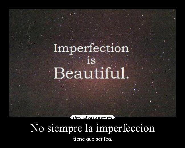 No siempre la imperfeccion - tiene que ser fea.