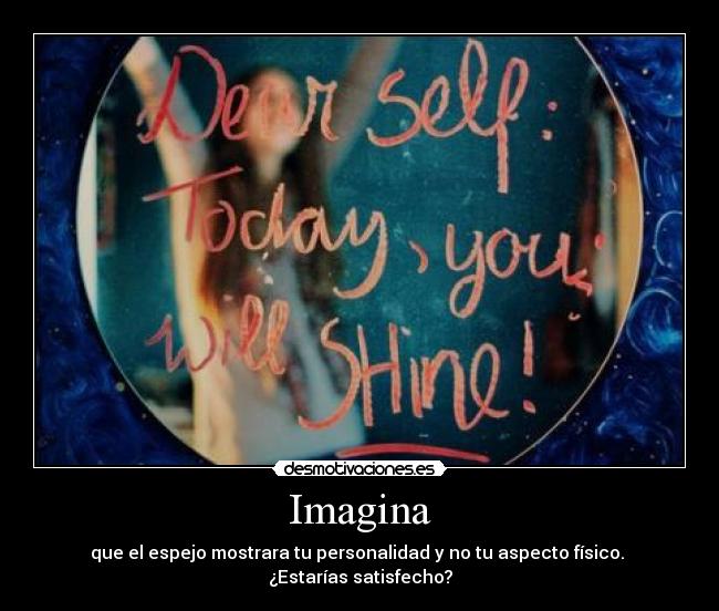 Imagina - que el espejo mostrara tu personalidad y no tu aspecto físico.
¿Estarías satisfecho?