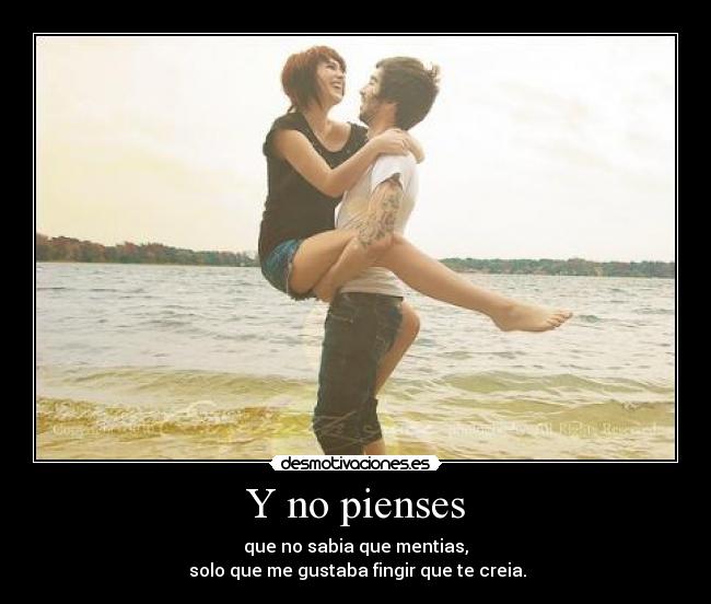 Y no pienses - que no sabia que mentias,
solo que me gustaba fingir que te creia.