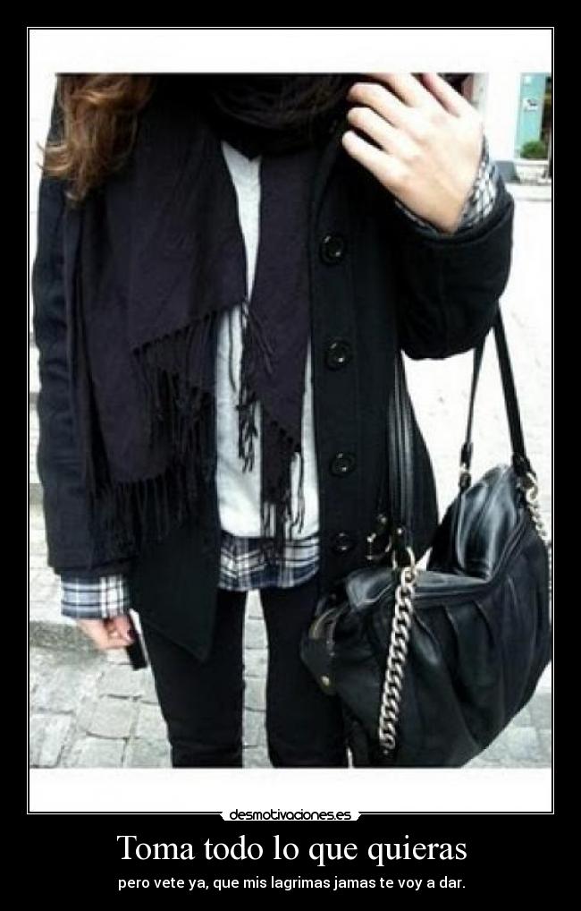 Toma todo lo que quieras - pero vete ya, que mis lagrimas jamas te voy a dar.