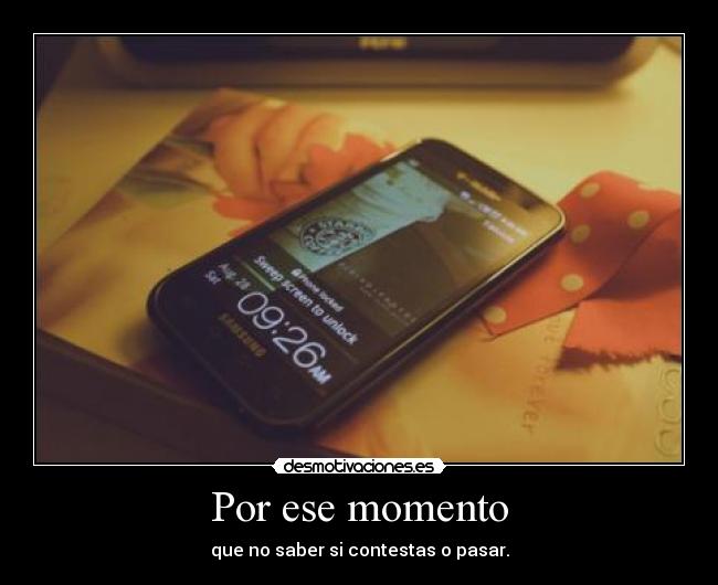 Por ese momento - que no saber si contestas o pasar.