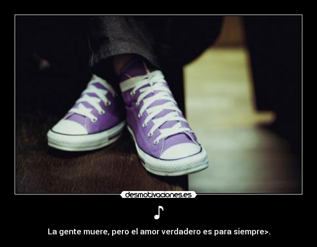 ♪ - La gente muere, pero el amor verdadero es para siempre>.