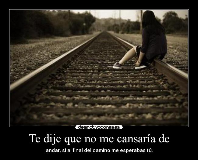 Te dije que no me cansaría de -