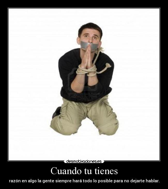 Cuando tu tienes - razón en algo la gente siempre hará todo lo posible para no dejarte hablar.