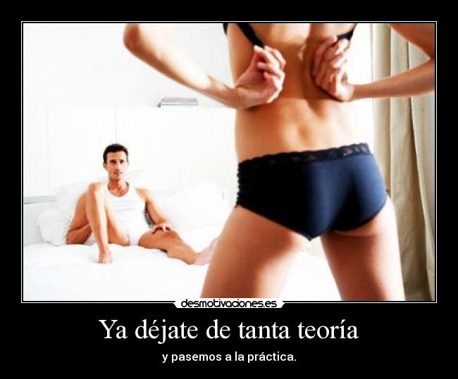 Ya déjate de tanta teoría - y pasemos a la práctica.