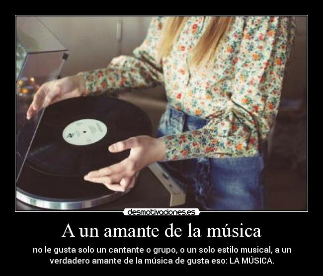 A un amante de la música - no le gusta solo un cantante o grupo, o un solo estilo musical, a un
verdadero amante de la música de gusta eso: LA MÚSICA.