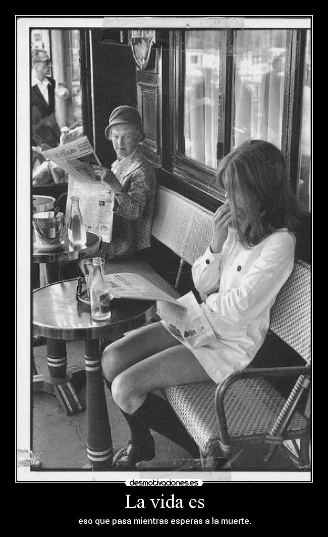 La vida es - eso que pasa mientras esperas a la muerte.