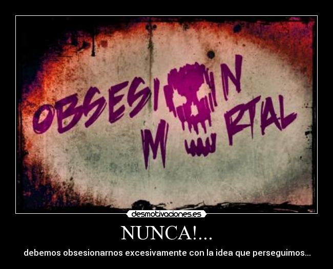 NUNCA!... - debemos obsesionarnos excesivamente con la idea que perseguimos...