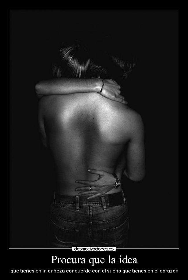 Procura que la idea - que tienes en la cabeza concuerde con el sueño que tienes en el corazón