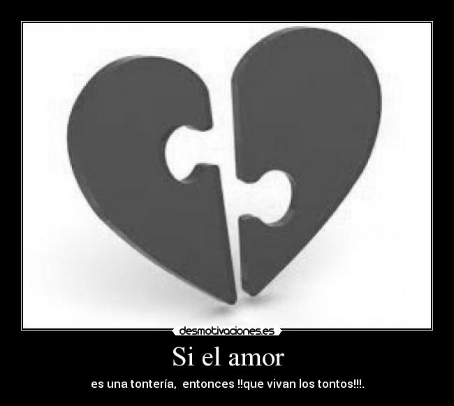 Si el amor - es una tontería, entonces !!que vivan los tontos!!!.