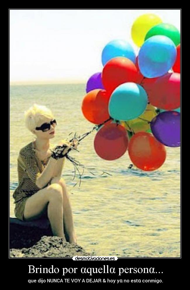 Brindo por αquellα personα... - que dijo NUNCA TE VOY A DEJAR & hoy yα no estα conmigo.