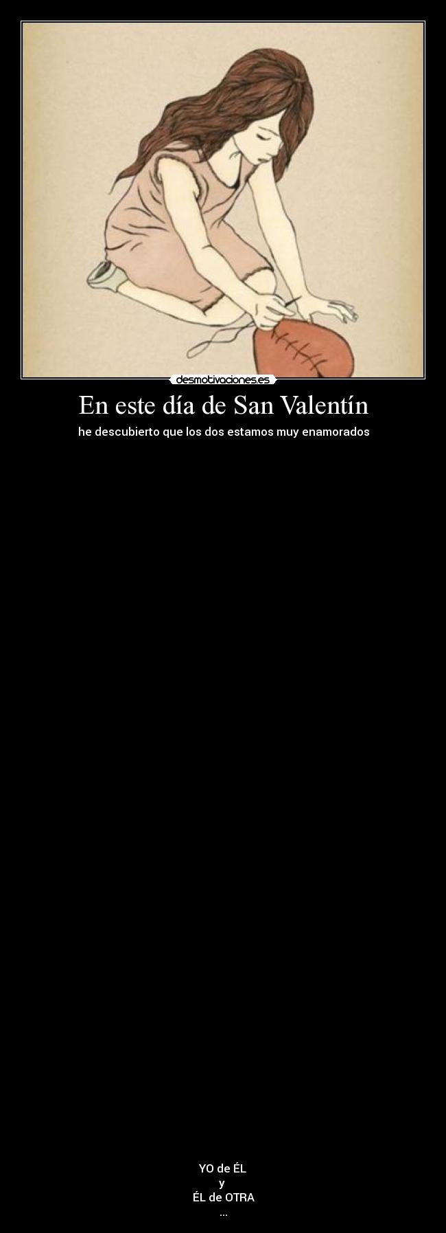 En este día de San Valentín - he descubierto que los dos estamos muy enamorados
YO de ÉL
y
ÉL de OTRA
...