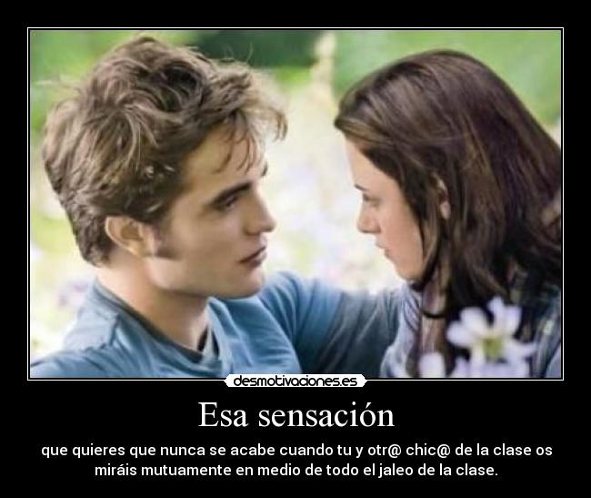 Esa sensación - que quieres que nunca se acabe cuando tu y otr@ chic@ de la clase os
miráis mutuamente en medio de todo el jaleo de la clase.