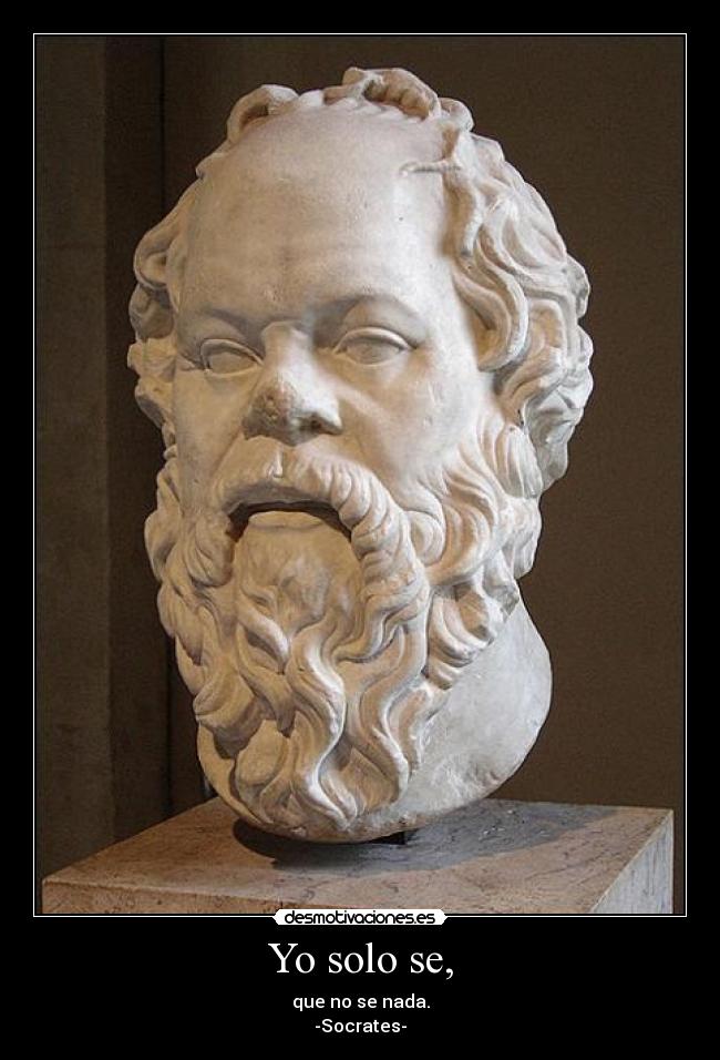 Yo solo se, - que no se nada.
-Socrates-