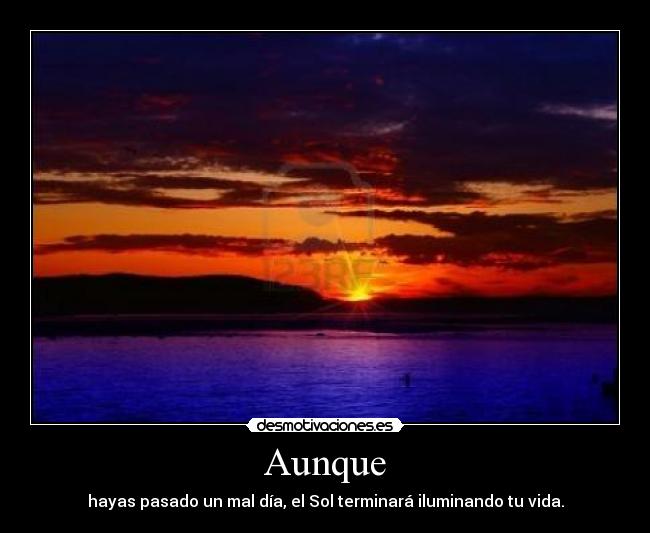 Aunque - hayas pasado un mal día, el Sol terminará iluminando tu vida.