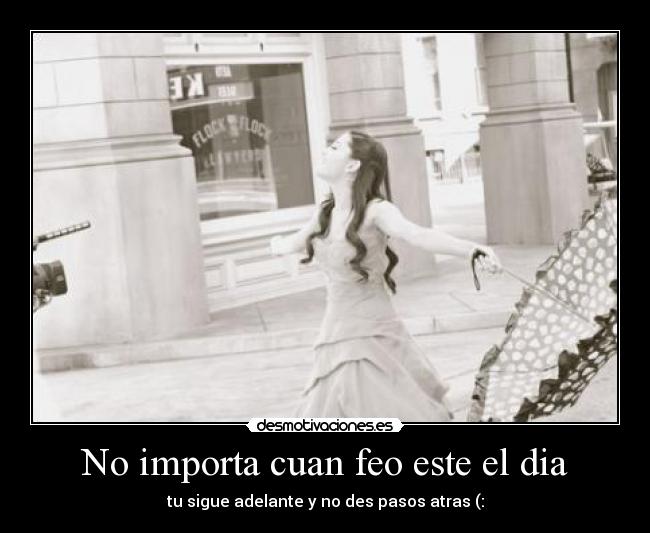 No importa cuan feo este el dia - tu sigue adelante y no des pasos atras (: