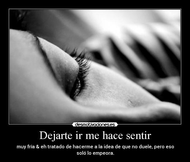 Dejarte ir me hace sentir - muy fría & eh tratado de hacerme a la idea de que no duele, pero eso soló lo empeora.