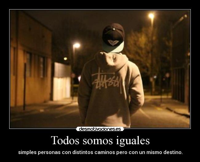 Todos somos iguales - simples personas con distintos caminos pero con un mismo destino.