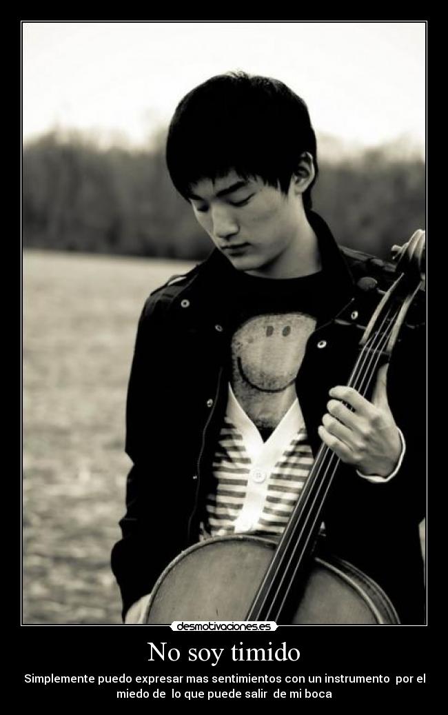 No soy timido - Simplemente puedo expresar mas sentimientos con un instrumento por el
miedo de lo que puede salir de mi boca