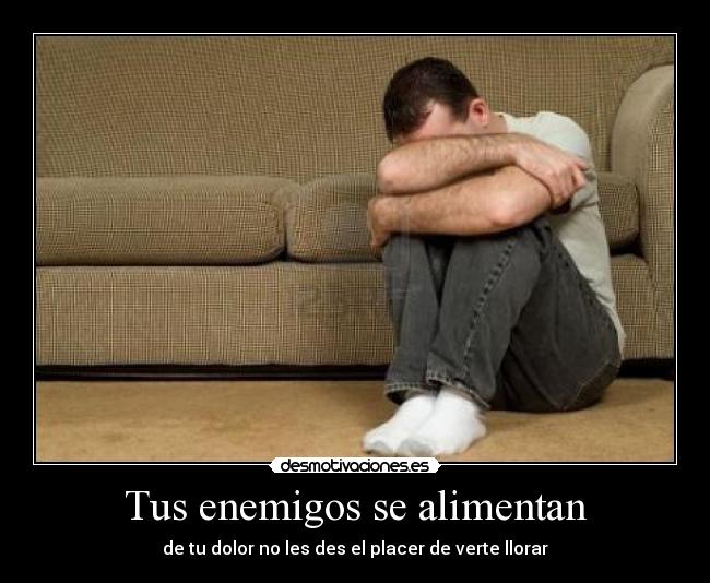 Tus enemigos se alimentan - de tu dolor no les des el placer de verte llorar