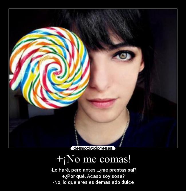 +¡No me comas! - -Lo haré, pero antes ..¿me prestas sal?
+¿Por qué, Acaso soy sosa?
-No, lo que eres es demasiado dulce