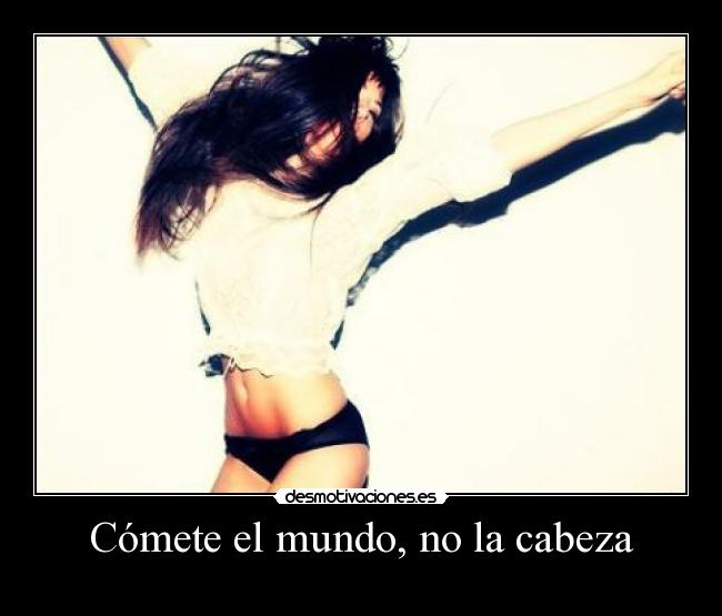 Cómete el mundo, no la cabeza -