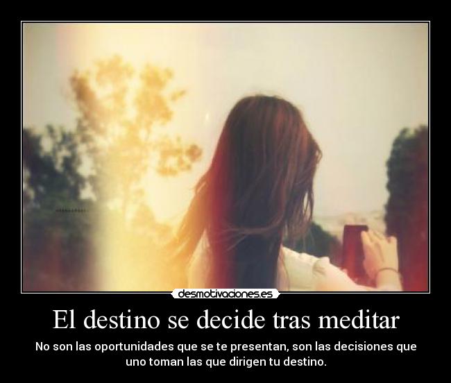 El destino se decide tras meditar - No son las oportunidades que se te presentan, son las decisiones que
uno toman las que dirigen tu destino.