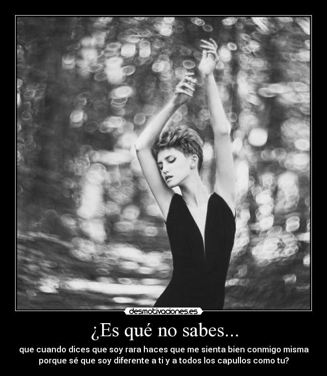 ¿Es qué no sabes... - que cuando dices que soy rara haces que me sienta bien conmigo misma
porque sé que soy diferente a ti y a todos los capullos como tu?