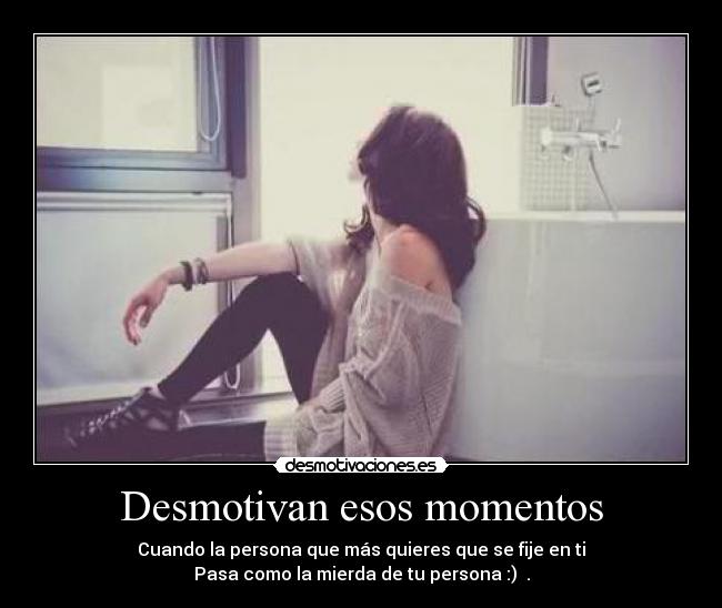 Desmotivan esos momentos - Cuando la persona que más quieres que se fije en ti
Pasa como la mierda de tu persona :) .