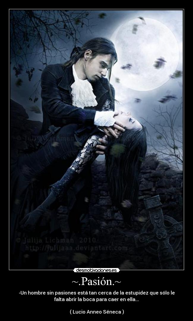 ~.Pasión.~ - -Un hombre sin pasiones está tan cerca de la estupidez que sólo le
falta abrir la boca para caer en ella...
( Lucio Anneo Séneca )