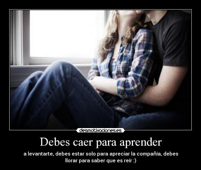 Debes caer para aprender - a levantarte, debes estar solo para apreciar la compañía, debes
llorar para saber que es reír :)♥