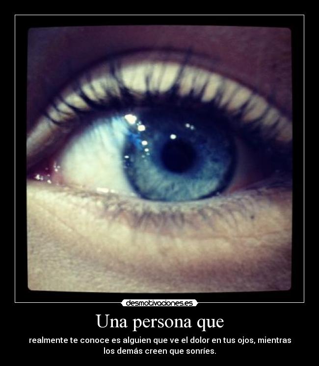 Una persona que - realmente te conoce es alguien que ve el dolor en tus ojos, mientras
los demás creen que sonríes.