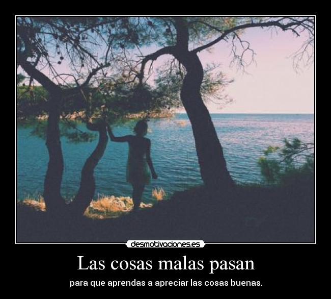 Las cosas malas pasan - para que aprendas a apreciar las cosas buenas.