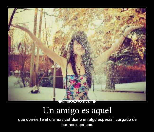 Un amigo es aquel - que convierte el día mas cotidiano en algo especial, cargado de buenas sonrisas.