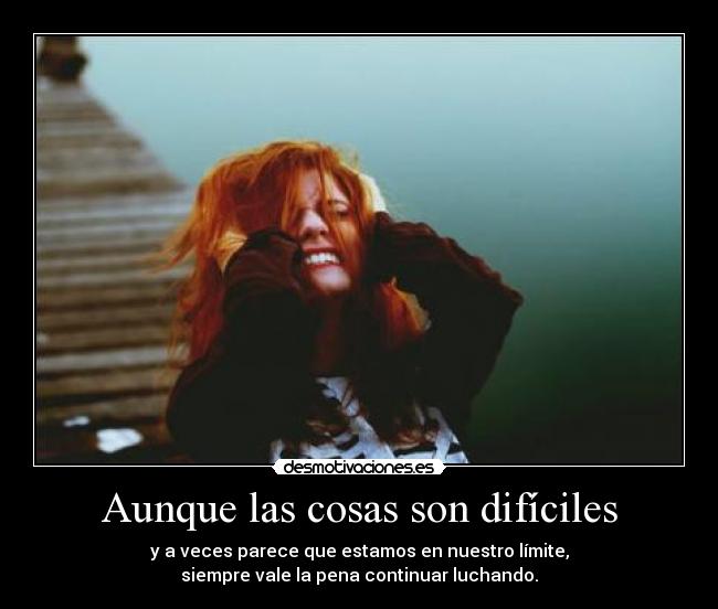 Aunque las cosas son difíciles - y a veces parece que estamos en nuestro límite,
siempre vale la pena continuar luchando.