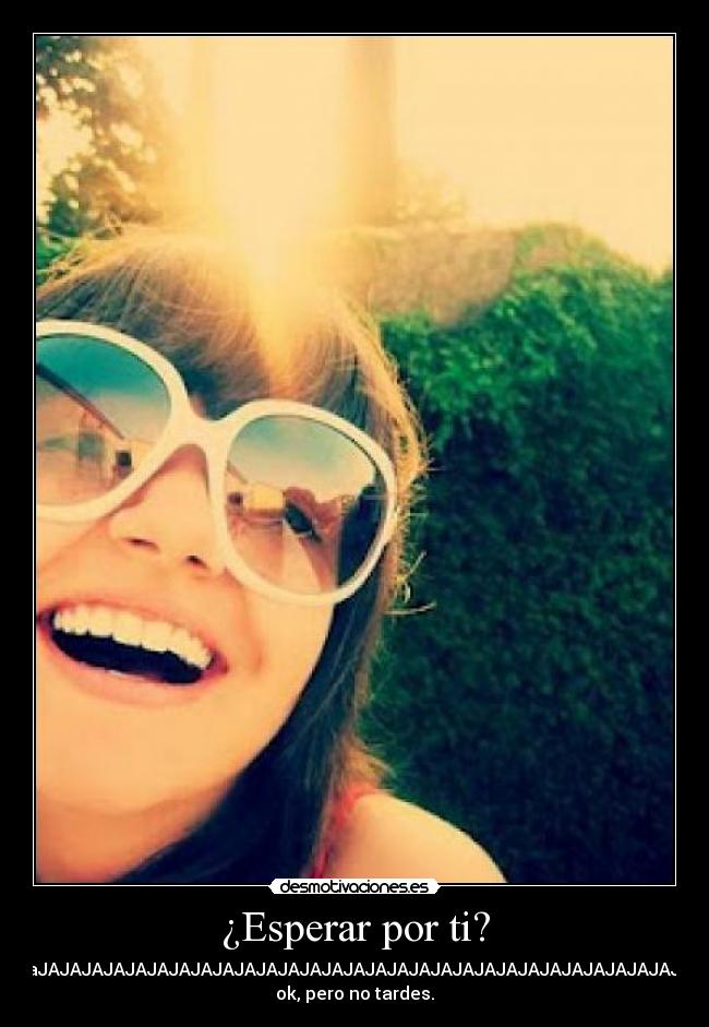 ¿Esperar por ti? - JAJAJAJaJAJAJAJAJAJAJAJAJAJAJAJAJAJAJAJAJAJAJAJAJAJAJAJAJAJAJAJAJAJAJAJAJA
ok, pero no tardes.