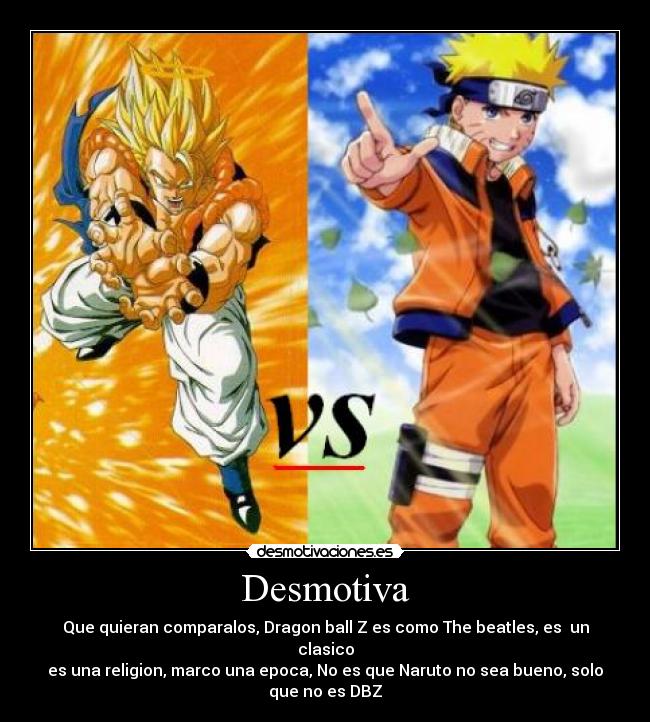 Desmotiva - Que quieran comparalos, Dragon ball Z es como The beatles, es  un clasico
es una religion, marco una epoca, No es que Naruto no sea bueno, solo
que no es DBZ