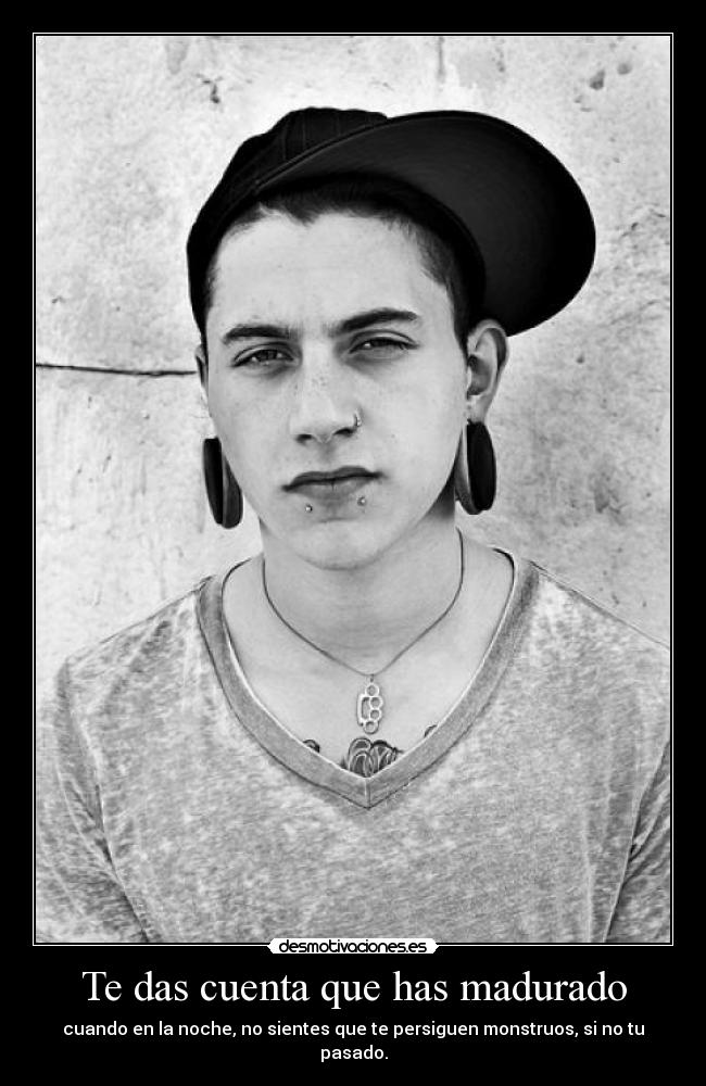 Te das cuenta que has madurado - cuando en la noche, no sientes que te persiguen monstruos, si no tu pasado.