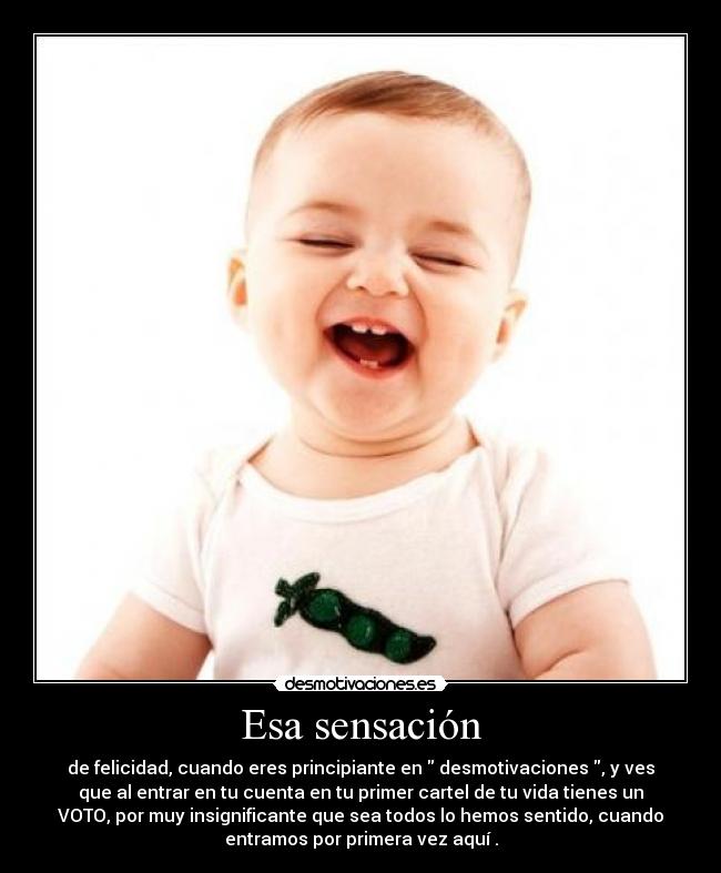 Esa sensación - de felicidad, cuando eres principiante en desmotivaciones , y ves
que al entrar en tu cuenta en tu primer cartel de tu vida tienes un
VOTO, por muy insignificante que sea todos lo hemos sentido, cuando
entramos por primera vez aquí .