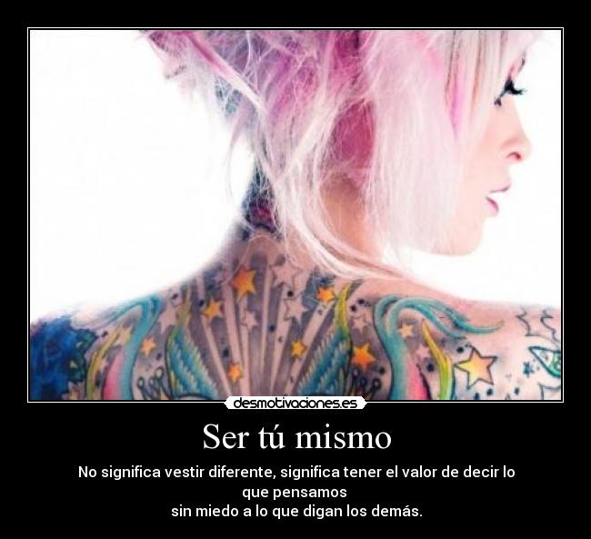 Ser tú mismo - No significa vestir diferente, significa tener el valor de decir lo que pensamos
sin miedo a lo que digan los demás.
