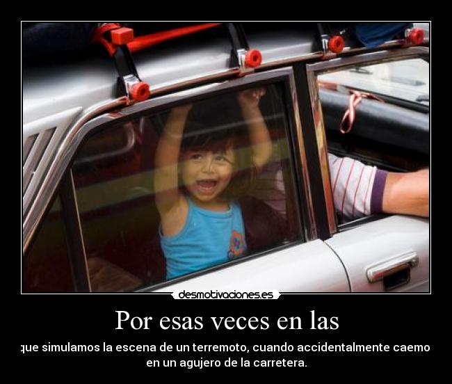 Por esas veces en las - que simulamos la escena de un terremoto, cuando accidentalmente caemos
en un agujero de la carretera.