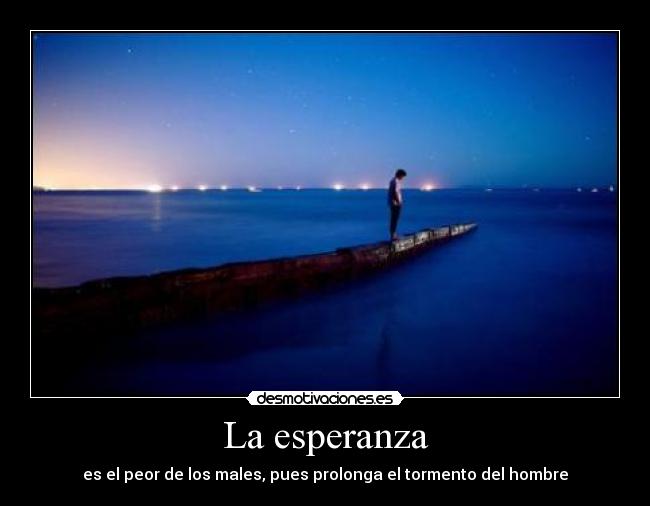 La esperanza - es el peor de los males, pues prolonga el tormento del hombre