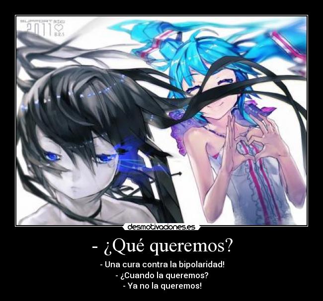 - ¿Qué queremos? - - Una cura contra la bipolaridad!
- ¿Cuando la queremos?
- Ya no la queremos!