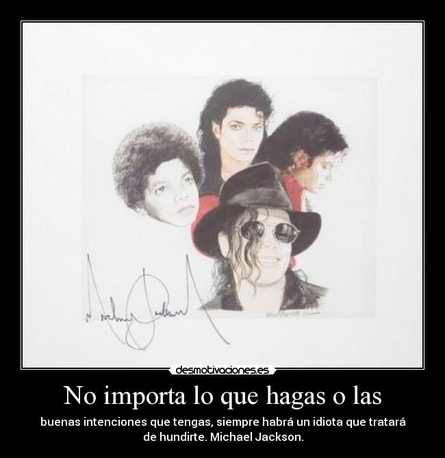 No importa lo que hagas o las - buenas intenciones que tengas, siempre habrá un idiota que tratará
de hundirte. Michael Jackson.