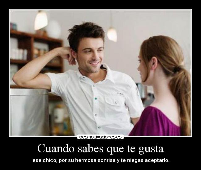 Cuando sabes que te gusta - ese chico, por su hermosa sonrisa y te niegas aceptarlo.