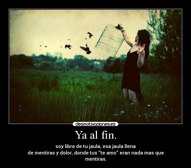 Ya al fin. - soy libre de tu jaula, esa jaula llena
de mentiras y dolor, donde tus te amo eran nada mas que
mentiras.