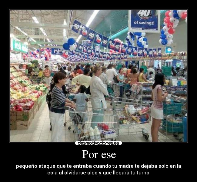 Por ese - pequeño ataque que te entraba cuando tu madre te dejaba solo en la
cola al olvidarse algo y que llegará tu turno.