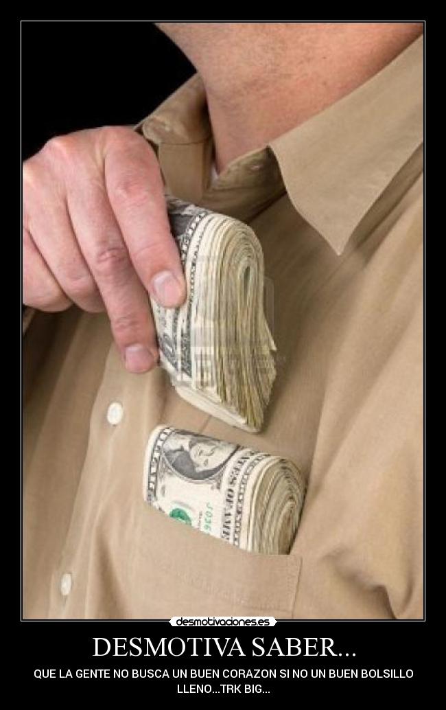 DESMOTIVA SABER... - QUE LA GENTE NO BUSCA UN BUEN CORAZON SI NO UN BUEN BOLSILLO
LLENO...TRK BIG...
